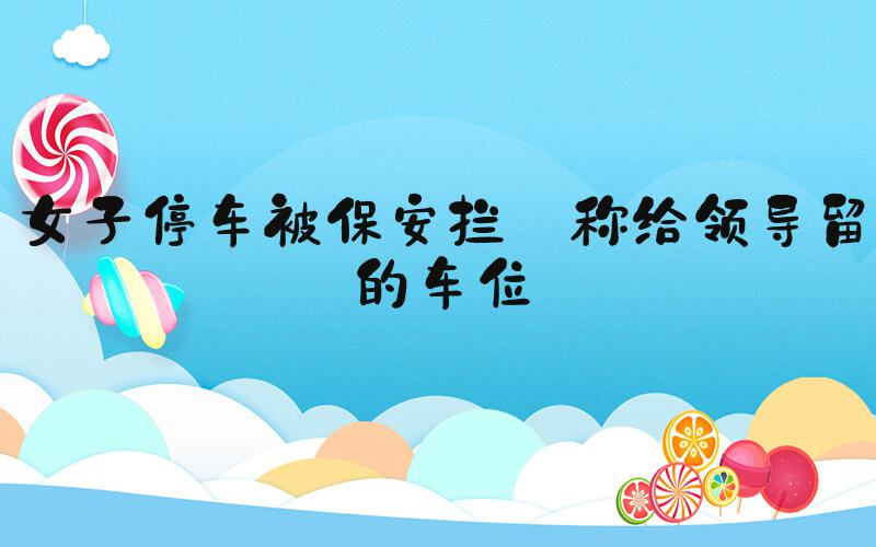 女子停车被保安拦 称给领导留的车位